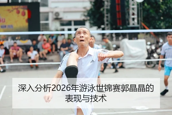 深入分析2026年游泳世锦赛郭晶晶的表现与技术