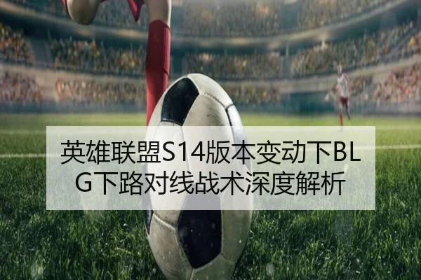 英雄联盟S14版本变动下BLG下路对线战术深度解析