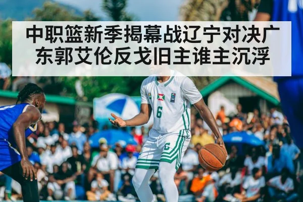 中职篮新季揭幕战辽宁对决广东郭艾伦反戈旧主谁主沉浮