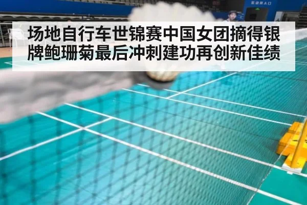 场地自行车世锦赛中国女团摘得银牌鲍珊菊最后冲刺建功再创新佳绩