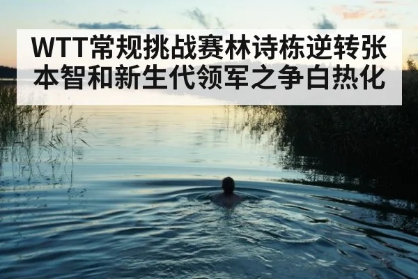 WTT常规挑战赛林诗栋逆转张本智和新生代领军之争白热化
