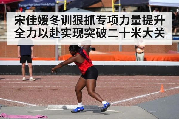 宋佳媛冬训狠抓专项力量提升 全力以赴实现突破二十米大关